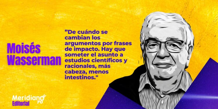 «De cuándo se cambian los argumentos por frases de impacto. Hay que someter el asunto a estudios científicos y racionales, más cabeza, menos intestinos» – Moisés Wasserman